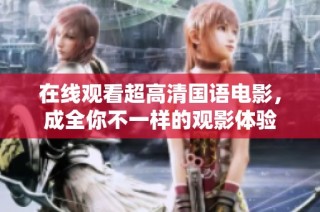 在线观看超高清国语电影，成全你不一样的观影体验