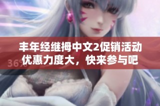丰年经继拇中文2促销活动优惠力度大，快来参与吧
