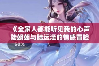 《全家人都能听见我的心声陆朝朝与陆远泽的情感冒险》