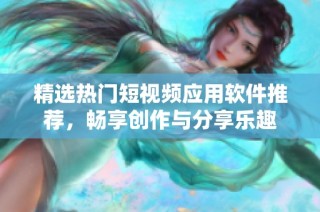 精选热门短视频应用软件推荐，畅享创作与分享乐趣