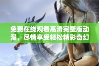 免费在线观看高清完整版动漫，尽情享受轻松精彩奇幻旅程