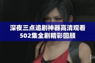 深夜三点追剧神器高清观看502集全剧精彩回顾