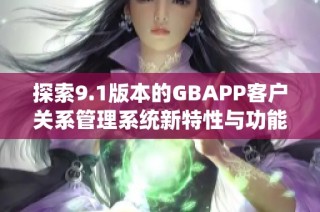 探索9.1版本的GBAPP客户关系管理系统新特性与功能分析