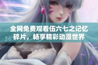 全网免费观看伍六七之记忆碎片，畅享精彩动漫世界