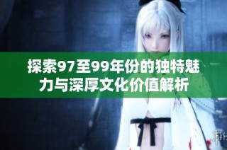探索97至99年份的独特魅力与深厚文化价值解析
