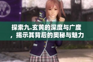 探索九.玄黄的深度与广度，揭示其背后的奥秘与魅力