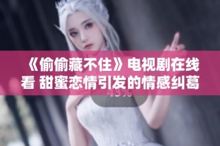 《偷偷藏不住》电视剧在线看 甜蜜恋情引发的情感纠葛