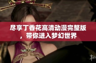 尽享丁香花高清动漫完整版，带你进入梦幻世界