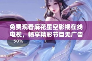 免费观看麻花星空影视在线电视，畅享精彩节目无广告干扰
