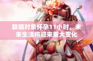 联姻对象怀孕11小时，未来生活将迎来重大变化