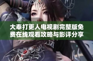 大奉打更人电视剧完整版免费在线观看攻略与影评分享