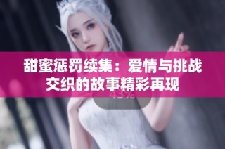 甜蜜惩罚续集：爱情与挑战交织的故事精彩再现