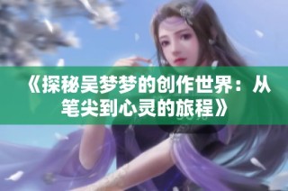 《探秘吴梦梦的创作世界：从笔尖到心灵的旅程》