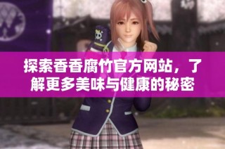 探索香香腐竹官方网站，了解更多美味与健康的秘密