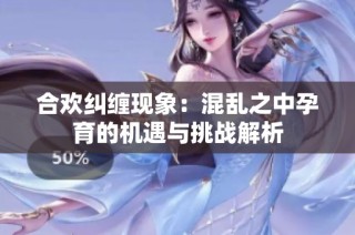合欢纠缠现象：混乱之中孕育的机遇与挑战解析