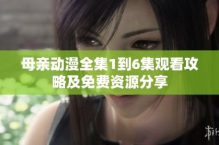 母亲动漫全集1到6集观看攻略及免费资源分享