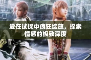 爱在试探中疯狂绽放，探索情感的极致深度