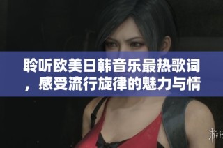 聆听欧美日韩音乐最热歌词，感受流行旋律的魅力与情感