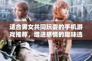 适合男女共同玩耍的手机游戏推荐，增进感情的趣味选择