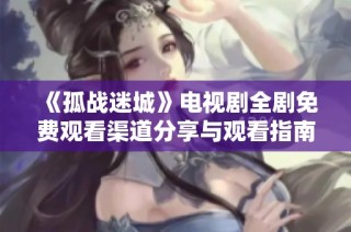 《孤战迷城》电视剧全剧免费观看渠道分享与观看指南