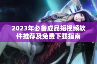 2023年必备成品短视频软件推荐及免费下载指南