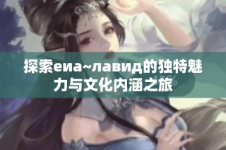 探索еиа~лавид的独特魅力与文化内涵之旅