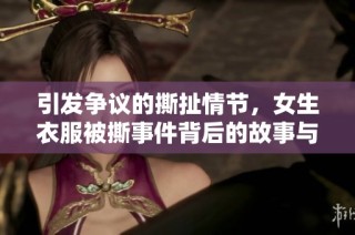 引发争议的撕扯情节，女生衣服被撕事件背后的故事与反思