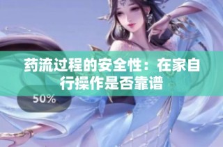 药流过程的安全性：在家自行操作是否靠谱