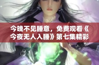 今晚不见睡意，免费观看《今夜无人入睡》第七集精彩回顾