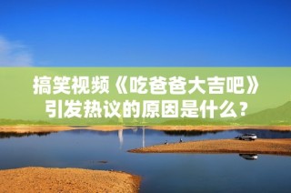 搞笑视频《吃爸爸大吉吧》引发热议的原因是什么？