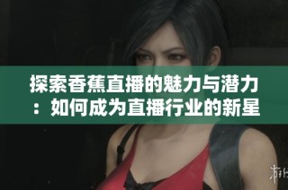 探索香蕉直播的魅力与潜力：如何成为直播行业的新星