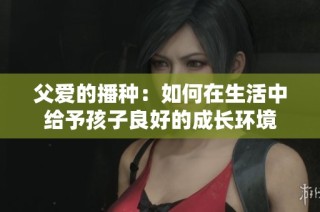 父爱的播种：如何在生活中给予孩子良好的成长环境