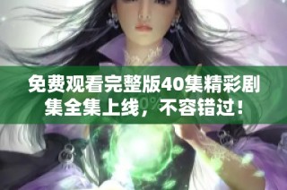 免费观看完整版40集精彩剧集全集上线，不容错过！