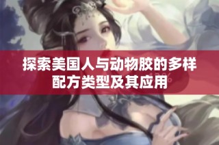 探索美国人与动物胶的多样配方类型及其应用