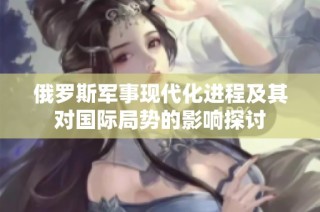 俄罗斯军事现代化进程及其对国际局势的影响探讨