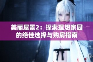 美丽屋景2：探索理想家园的绝佳选择与购房指南