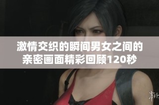 激情交织的瞬间男女之间的亲密画面精彩回顾120秒
