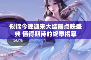似锦今晚迎来大结局点映盛典 值得期待的终章揭幕