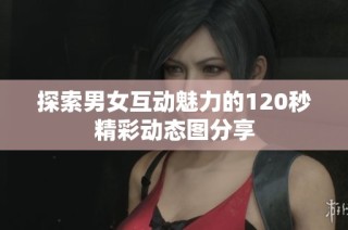 探索男女互动魅力的120秒精彩动态图分享
