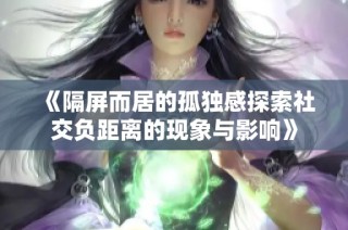 《隔屏而居的孤独感探索社交负距离的现象与影响》