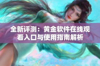 全新评测：黄金软件在线观看入口与使用指南解析