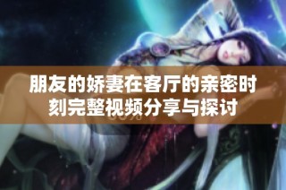 朋友的娇妻在客厅的亲密时刻完整视频分享与探讨