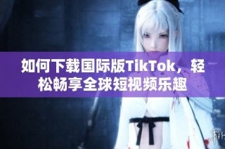 如何下载国际版TikTok，轻松畅享全球短视频乐趣