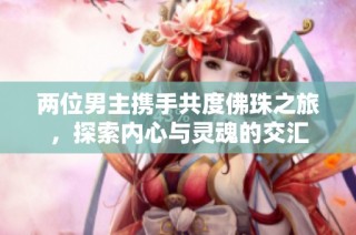 两位男主携手共度佛珠之旅，探索内心与灵魂的交汇