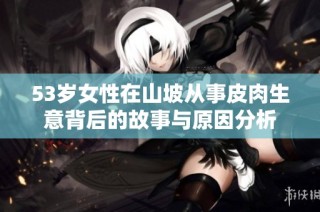 53岁女性在山坡从事皮肉生意背后的故事与原因分析