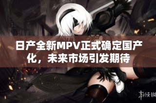 日产全新MPV正式确定国产化，未来市场引发期待