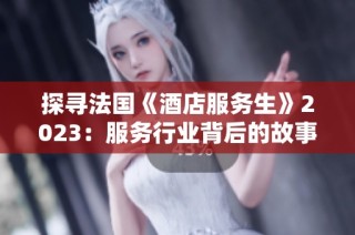 探寻法国《酒店服务生》2023：服务行业背后的故事与挑战
