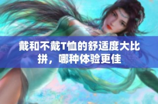 戴和不戴T恤的舒适度大比拼，哪种体验更佳