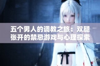 五个男人的调教之旅：双腿张开的禁忌游戏与心理探索