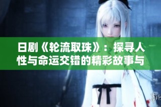 日剧《轮流取珠》：探寻人性与命运交错的精彩故事与情感之旅